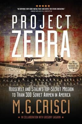 Project Zebra: Roosevelt and Stalin's Top-Secret Mission to Train 300 Soviet Airmen in America by Crisci, M. G.