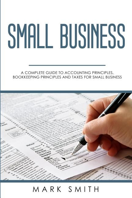 Small Business: A Complete Guide to Accounting Principles, Bookkeeping Principles and Taxes for Small Business by Smith, Mark