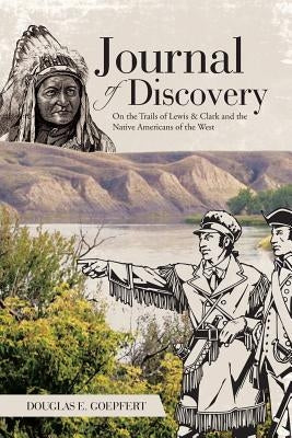 Journal of Discovery: On the Trails of Lewis & Clark and the Native Americans of the West by Goepfert, Douglas E.