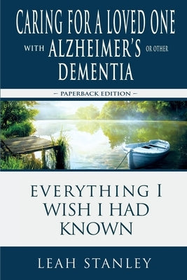 Caring for a Loved One with Alzheimer's or Other Dementia: Everything I Wish I Had Known by Stanley, Leah