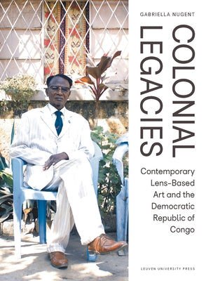 Colonial Legacies: Contemporary Lens-Based Art and the Democratic Republic of Congo Paperback Leuven University Press