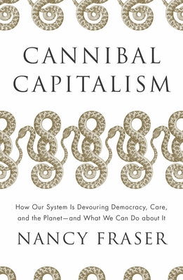 Cannibal Capitalism: How Our System Is Devouring Democracy, Care, and the Planetand What We Can Do about It by Fraser, Nancy