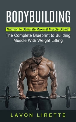 Bodybuilding: Nutrition to Stimulate Maximal Muscle Growth (The Complete Blueprint to Building Muscle With Weight Lifting) by Lirette, Lavon