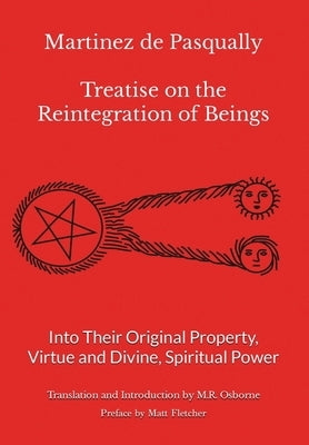 Martinez de Pasqually - Treatise on the Reintegration of Beings Into Their Original Property, Virtue and Divine, Spiritual Power by Osborne, M. R.
