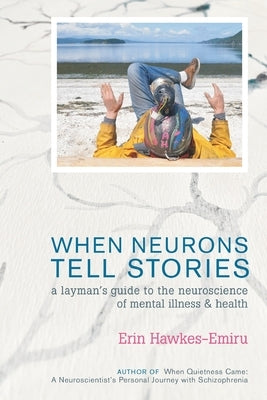 When Neurons Tell Stories A Layman's Guide to the Neuroscience of Mental Illness and Health by Hawkes-Emiru, Erin