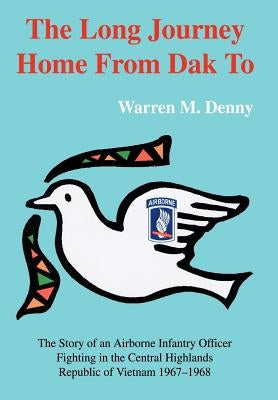 The Long Journey Home From Dak To: The Story of an Airborne Infantry OfficerFighting in the Central HighlandsRepublic of Vietnam 1967-1968 by Denny, Warren M.