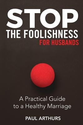 Stop the Foolishness for Husbands: A Practical Guide to a Healthy Marriage by Arthurs, Paul