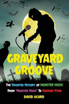 Graveyard Groove: The Haunted History of Monster Music from "Monster Mash" to Horror Punk by Acord, David