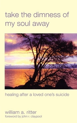 Take the Dimness of My Soul Away: Healing After a Loved One's Suicide by Ritter, William a.