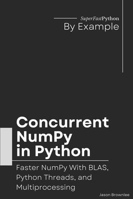 Concurrent NumPy in Python: Faster NumPy With BLAS, Python Threads, and Multiprocessing by Brownlee, Jason