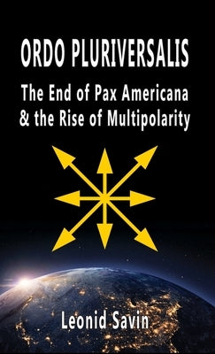 Ordo Pluriversalis: The End of Pax Americana and the Rise of Multipolarity by Savin, Leonid
