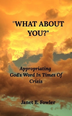 "What About You ?": Appropriating God's Word In Times Of Crisis by Fowler, Janet E.
