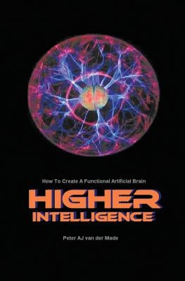 Higher Intelligence: How to Create a Functional Artificial Brain by Van Der Made, Peter Aj