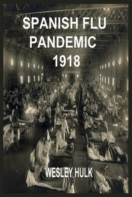 Spanish Flu Pandemic 1918: A Medical History Of The Beginning And End Of The World Deadliest Influenza Epidemic With Its Influence And Tips On Ho by Hulk, Wesley