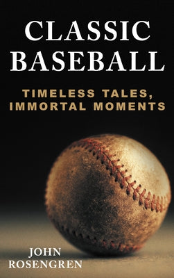 Classic Baseball: Timeless Tales, Immortal Moments by Rosengren, John