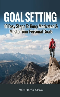 Goal Setting: 10 Easy Steps To Keep Motivated & Master Your Personal Goals by Morris, Matt