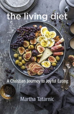 The Living Diet: A Christian Journey to Joyful Eating by Tatarnic, Martha