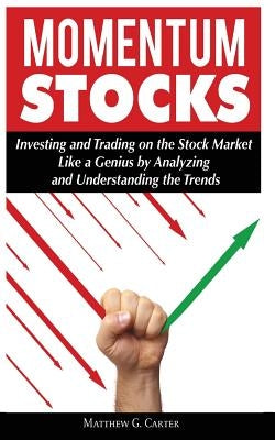 Momentum Stocks: Investing and Trading on the Stock Market Like a Genius by Analyzing and Understanding the Trends by Carter, Matthew G.