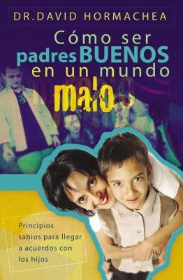 Cómo Ser Padres Buenos En Un Mundo Malo: Principios Sabios Para Llegar a Acuerdos Con Los Hijos by Hormachea, David