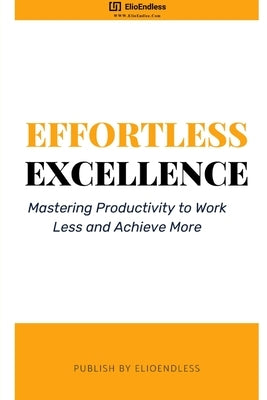 Effortless Excellence: Mastering Productivity to Work Less and Achieve More by Endless, Elio