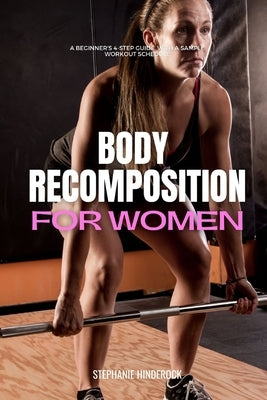 Body Recomposition for Women: A Beginner's 4-Step Guide, with a Sample Workout Schedule by Hinderock, Stephanie
