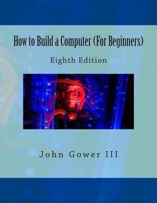 How to Build a Computer (For Beginners): Eighth Edition by Gower, John, III