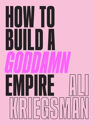 How to Build a Goddamn Empire: Advice on Creating Your Brand with High-Tech Smarts, Elbow Grease, Infinite Hustle, and a Whole Lotta Heart by Kriegsman, Ali