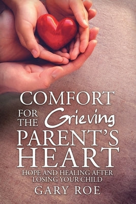 Comfort for the Grieving Parent's Heart: Hope and Healing After Losing Your Child by Gary, Roe