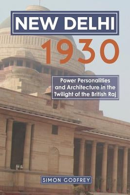 New Delhi 1930: Power, Personalities and Architecture in the Twilight of the British Raj by Godfrey, Simon