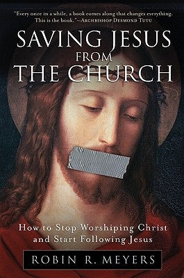 Saving Jesus from the Church: How to Stop Worshiping Christ and Start Following Jesus by Meyers, Robin R.