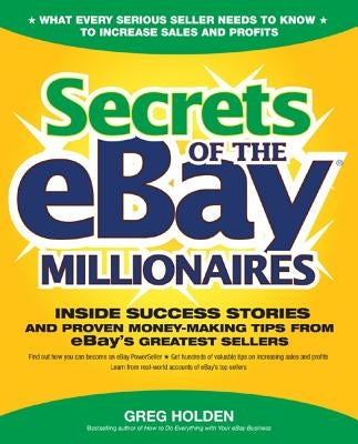 Secrets of the Ebay Millionaires: Inside Success Stories -- And Proven Money-Making Tips -- From Ebay's Greatest Sellers by Holden, Greg