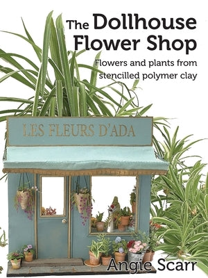 The Dollhouse Flower Book: Flowers and plants from stencilled polymer clay. by Scarr, Angie