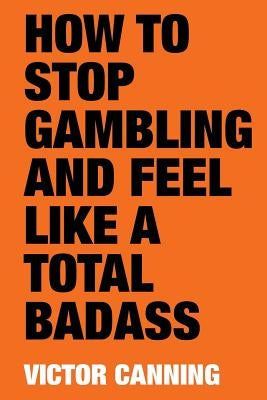 How to Stop Gambling and Feel Like a Total Badass by Canning, Victor