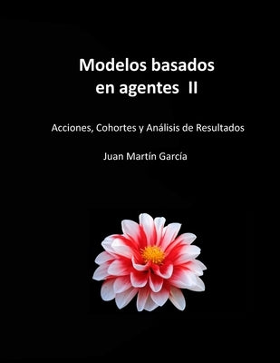 Modelos basados en agentes II: Acciones, Cohortes y Análisis de Resultados. Aplicado a la gestión de empresas y organización de la producción. by Martin Garcia, Juan