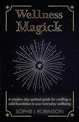 Wellness Magick: A modern day spiritual guide for crafting a solid foundation to your everyday wellbeing by Robinson, Sophie L.