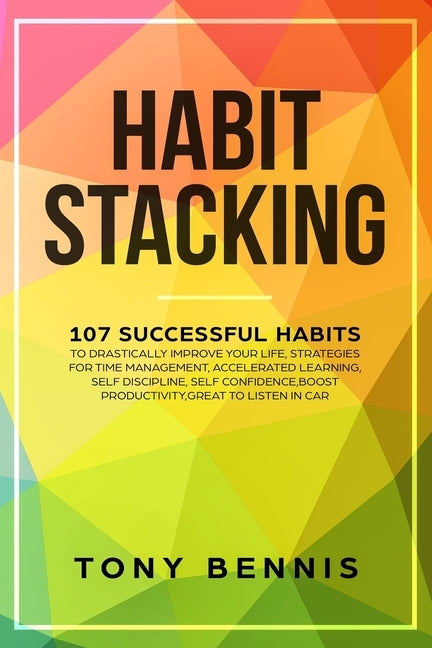 Habit Stacking: 107 Successful Habits to Drastically Improve Your Life, Strategies for Time Management, Accelerated Learning, Self Dis by Bennis, Tony