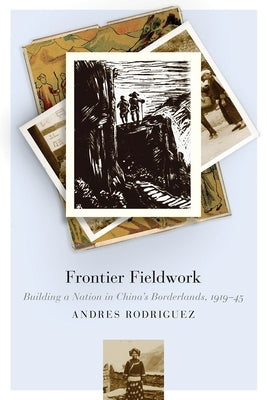 Frontier Fieldwork: Building a Nation in China's Borderlands, 1919-45 by Rodriguez, Andres
