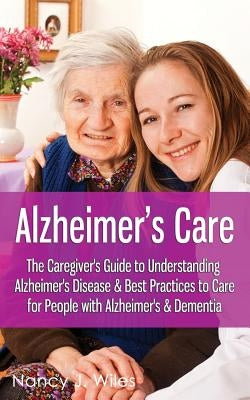 Alzheimer's Care - The Caregiver's Guide to Understanding Alzheimer's Disease & Best Practices to Care for People with Alzheimer's & Dementia by Wiles, Nancy J.