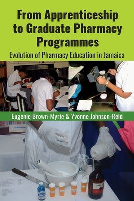 From Apprenticeship to Graduate Pharmacy Programmes: Evolution of Pharmacy Education in Jamaica by Brown-Myrie, Eugenie