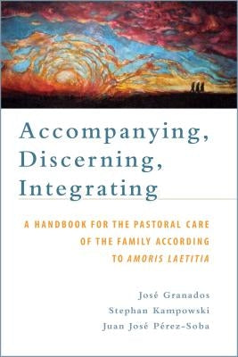 Accompanying, Discerning, Integrating: A Handbook for the Pastoral Care of the Family According to Amoris Laetitia: A Handbook for the Pastoral Care o Paperback Emmaus Road Publishing