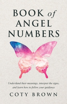 Book of Angel Numbers: Understand Their Meanings, Interpret the Signs, and Learn How to Follow Your Guidance by Brown, Coty