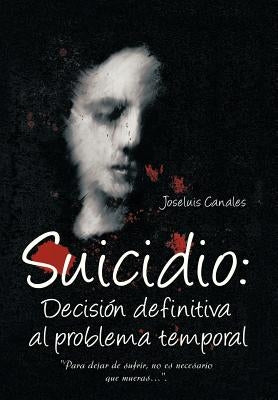 Suicidio: Decision Definitiva Al Problema Temporal: Para Dejar de Sufrir, No Es Necesario Que Mueras.... by Canales, Joseluis