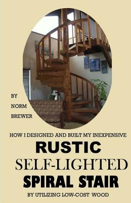 HOW I DESIGNED and BUILT my own INEXPENSIVE RUSTIC SELF-LIGHTED SPIRAL STAIR UTILIZING LOW-COST WOOD by Brewer, Norm