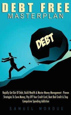 Debt Free Masterplan: Rapidly Get Out Of Debt, Build Wealth & Master Money Management - Proven Strategies To Save Money, Pay Off Your Credit by Mordue, Samuel
