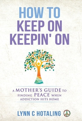 How to Keep On Keepin' On: A Mother's Guide to Finding Peace When Addiction Hits Home by Hotaling, Lynn C.