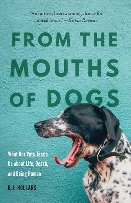 From the Mouths of Dogs: What Our Pets Teach Us about Life, Death, and Being Human by Hollars, B. J.