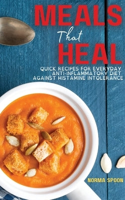 Meals That Heal: Quick Recipes for Everyday Anti-Inflammatory Diet Against Histamine Intolerance by Spoon, Norma