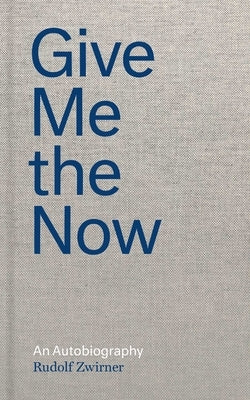 Give Me the Now: An Autobiography by Zwirner, Rudolf