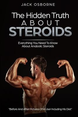 The Hidden Truth About Steroids: Everything You Need To Know About Anabolic Steroids - How To Use Steroids, Diary Of A User And Much More by Osbourne, Jack