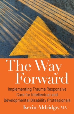 The Way Forward: Implementing Trauma Responsive Care for Intellectual and Developmental Disability Professionals by Aldridge, Kevin